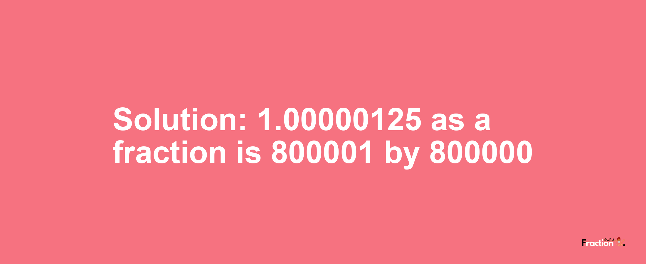 Solution:1.00000125 as a fraction is 800001/800000